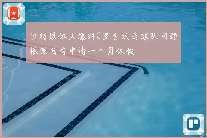 沙特媒体人爆料C罗自认是球队问题根源或将申请一个月休假