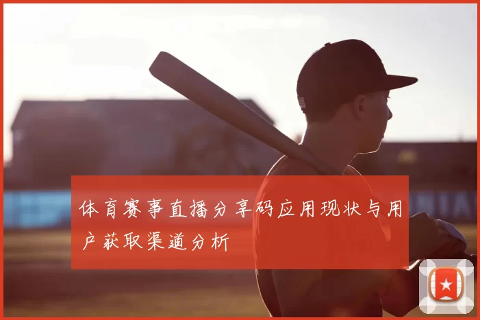 体育赛事直播分享码应用现状与用户获取渠道分析