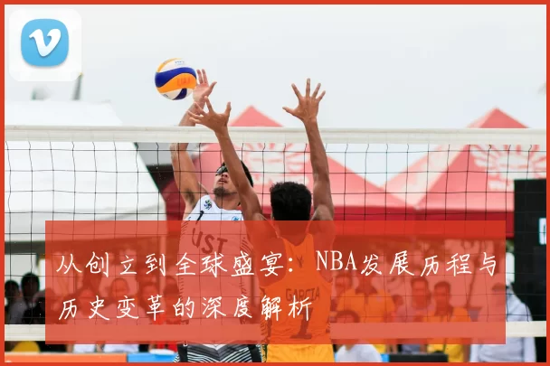 从创立到全球盛宴：NBA发展历程与历史变革的深度解析