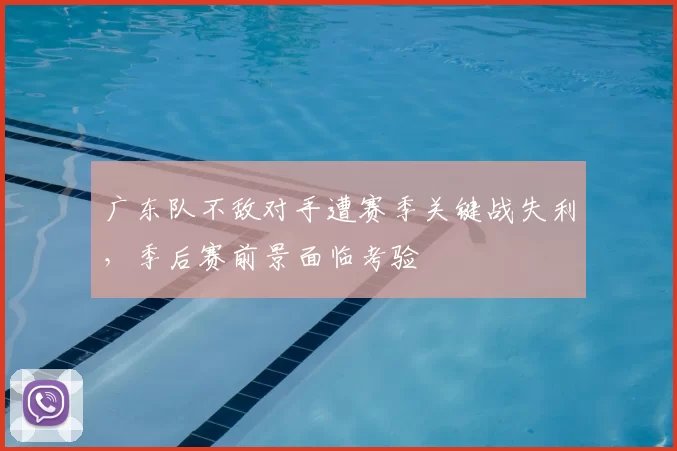 广东队不敌对手遭赛季关键战失利，季后赛前景面临考验