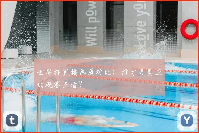 世界杯直播画质对比:谁才是真正的观赛王者?