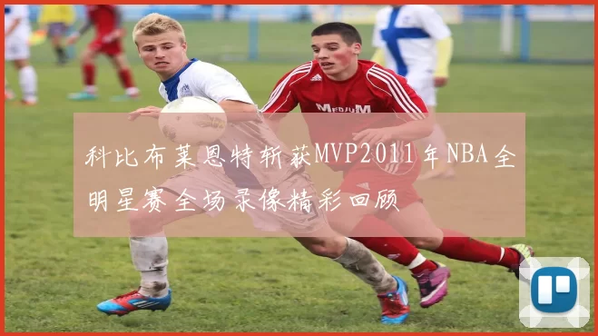 科比布莱恩特斩获MVP2011年NBA全明星赛全场录像精彩回顾
