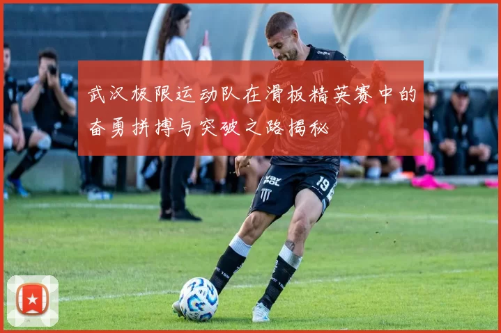 武汉极限运动队在滑板精英赛中的奋勇拼搏与突破之路揭秘