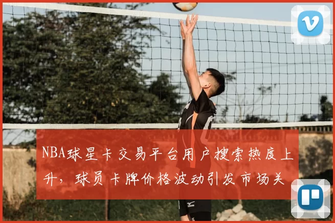NBA球星卡交易平台用户搜索热度上升,球员卡牌价格波动引发市场关注