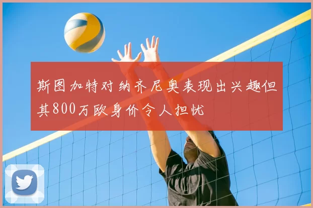 斯图加特对纳齐尼奥表现出兴趣但其800万欧身价令人担忧
