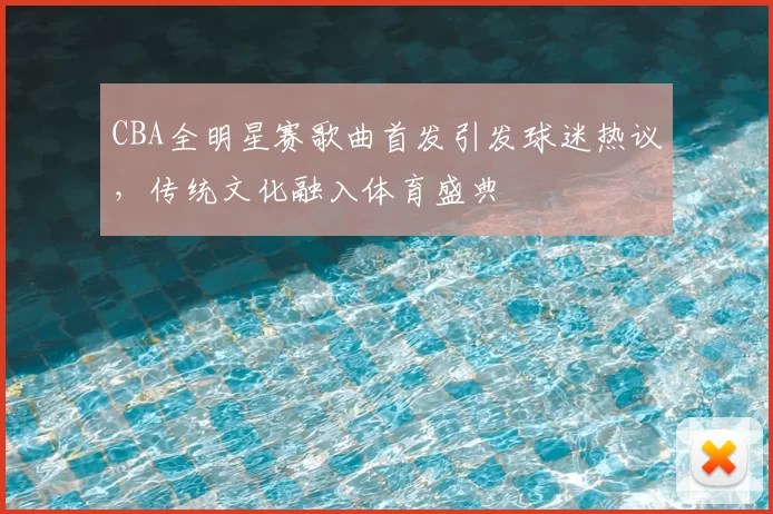 CBA全明星赛歌曲首发引发球迷热议，传统文化融入体育盛典