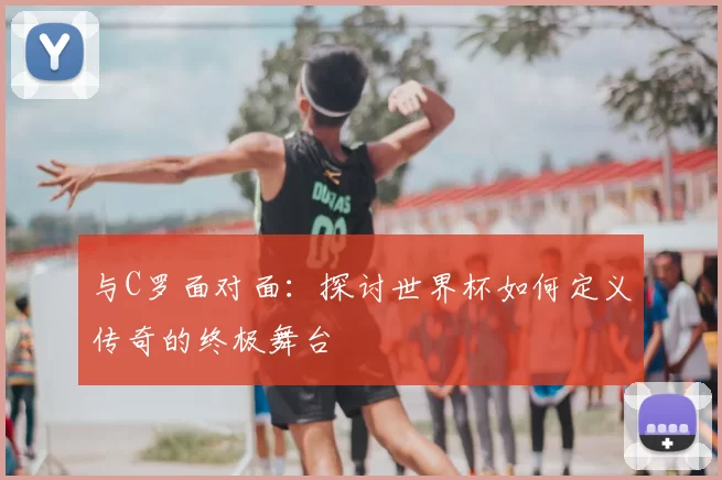 与C罗面对面:探讨世界杯如何定义传奇的终极舞台