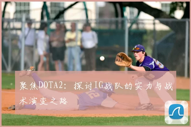 聚焦DOTA2:探讨IG战队的实力与战术演变之路