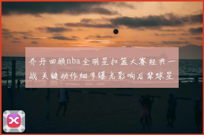 乔丹回顾nba全明星扣篮大赛经典一战 关键动作细节曝光影响后辈球星