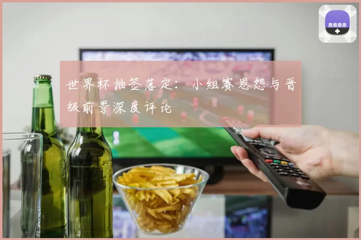 世界杯抽签落定:小组赛恩怨与晋级前景深度评论