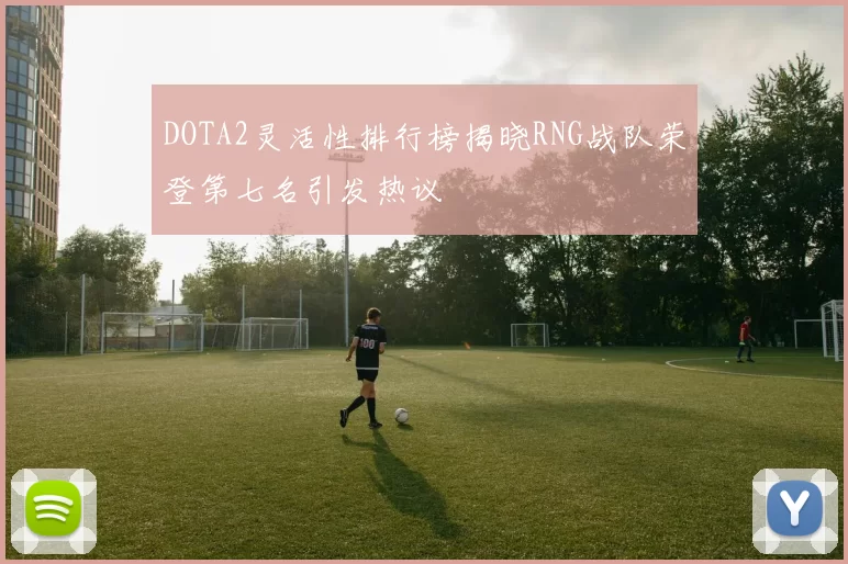 DOTA2灵活性排行榜揭晓RNG战队荣登第七名引发热议