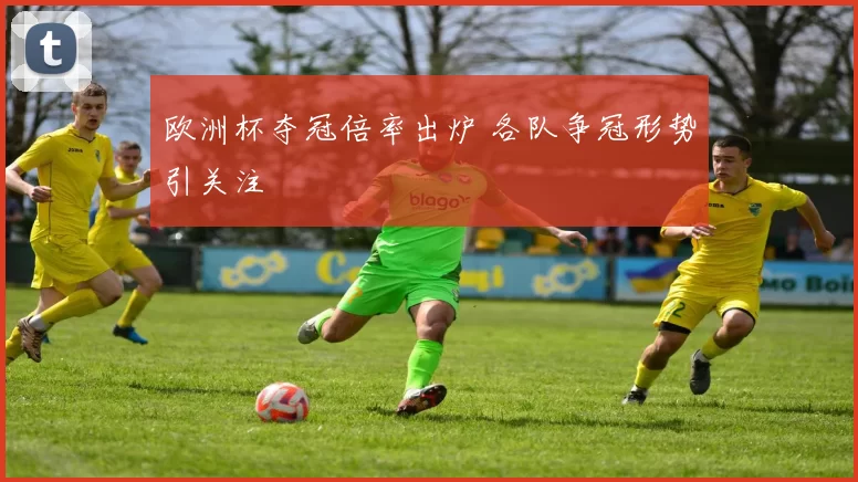 欧洲杯夺冠倍率出炉 各队争冠形势引关注