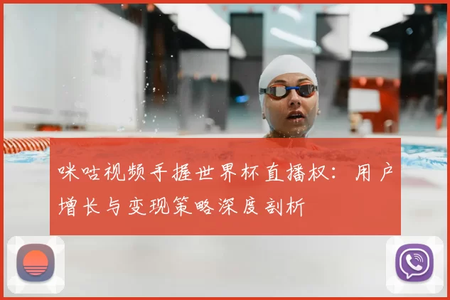 咪咕视频手握世界杯直播权:用户增长与变现策略深度剖析