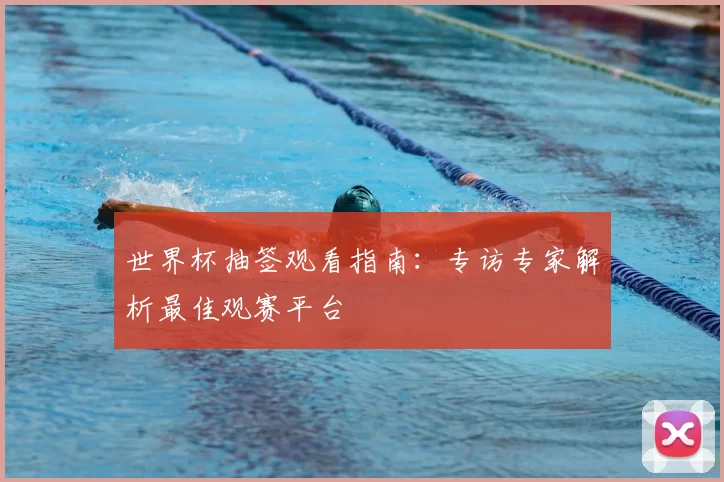 世界杯抽签观看指南：专访专家解析最佳观赛平台