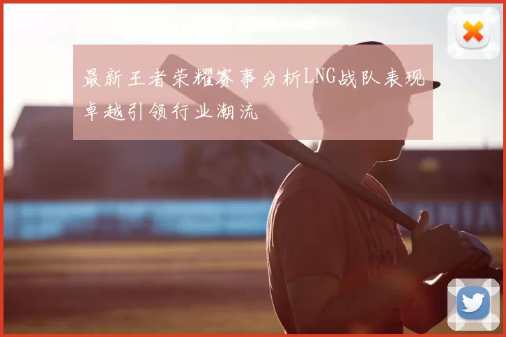 最新王者荣耀赛事分析LNG战队表现卓越引领行业潮流