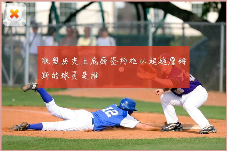 联盟历史上底薪签约难以超越詹姆斯的球员是谁