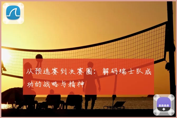 从预选赛到决赛圈:解码瑞士队成功的战略与精神