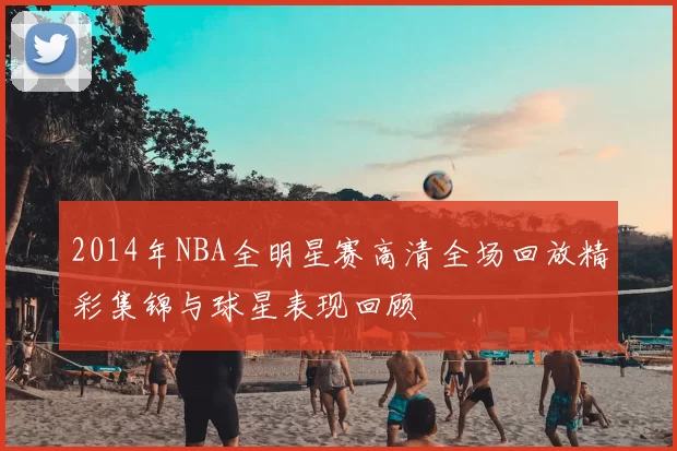 2014年NBA全明星赛高清全场回放精彩集锦与球星表现回顾