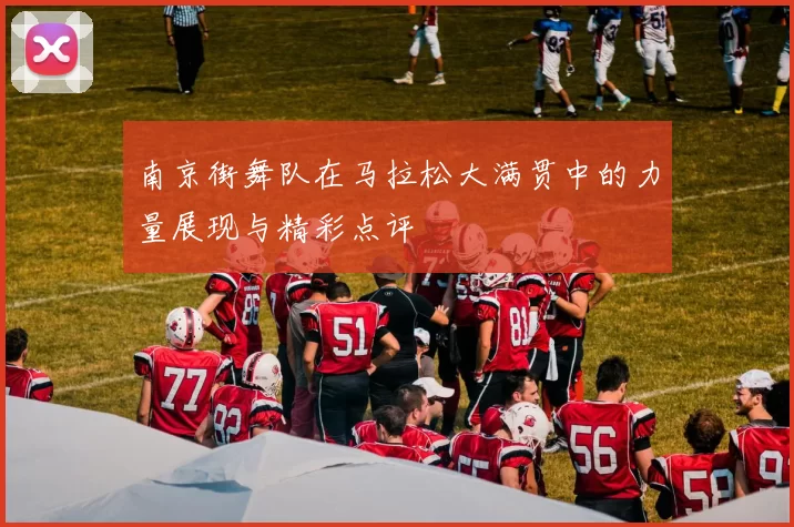 南京街舞队在马拉松大满贯中的力量展现与精彩点评