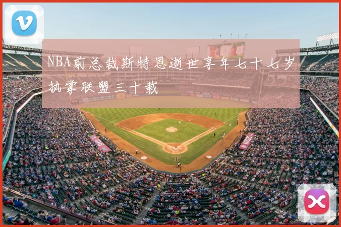NBA前总裁斯特恩逝世享年七十七岁执掌联盟三十载