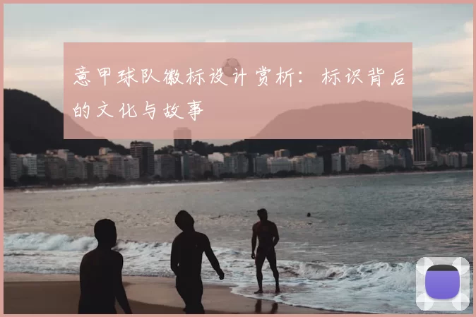 意甲球队徽标设计赏析：标识背后的文化与故事