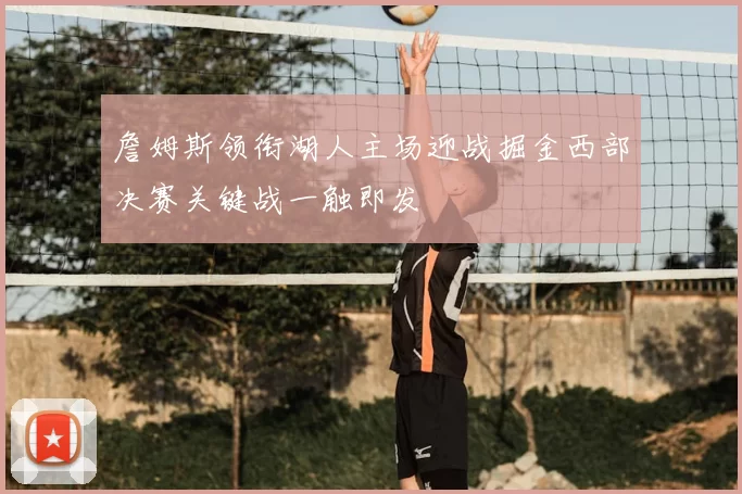 詹姆斯领衔湖人主场迎战掘金西部决赛关键战一触即发