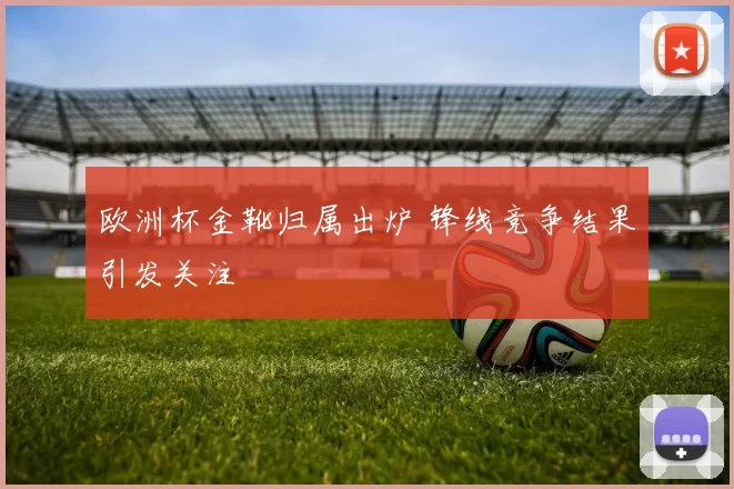 欧洲杯金靴归属出炉 锋线竞争结果引发关注