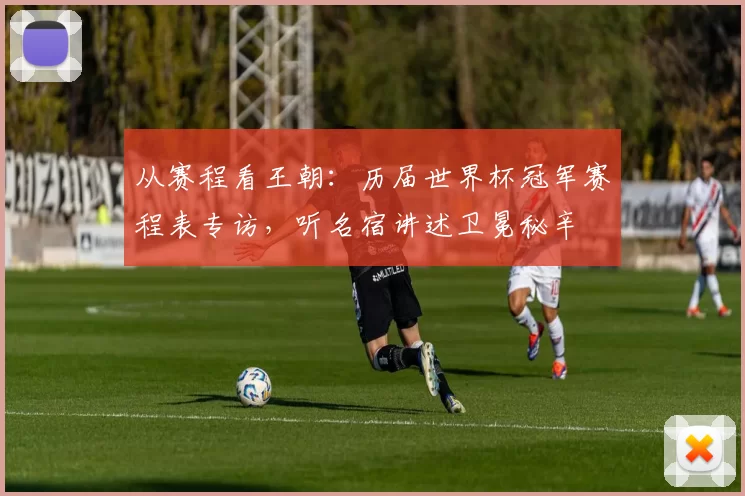 从赛程看王朝:历届世界杯冠军赛程表专访,听名宿讲述卫冕秘辛