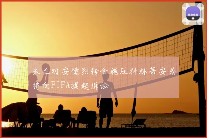 米兰对安德烈转会施压科林蒂安或将向FIFA提起诉讼