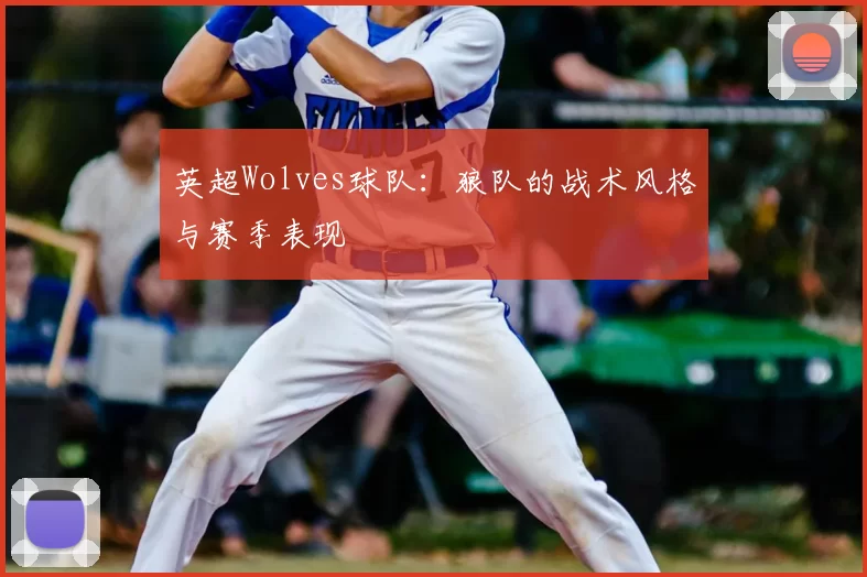英超Wolves球队：狼队的战术风格与赛季表现