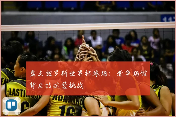 盘点俄罗斯世界杯球场:奢华场馆背后的运营挑战