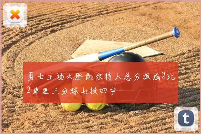 勇士主场大胜凯尔特人总分扳成2比2库里三分球七投四中