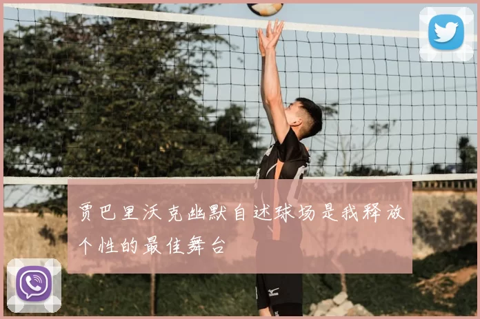 贾巴里沃克幽默自述球场是我释放个性的最佳舞台