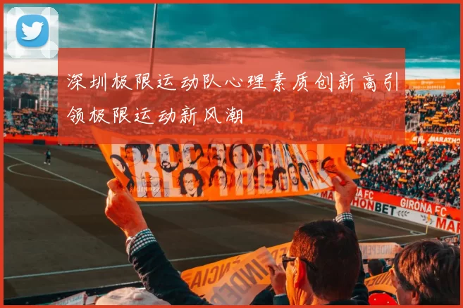 深圳极限运动队心理素质创新高引领极限运动新风潮