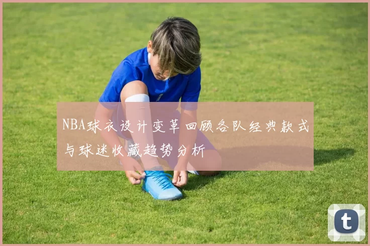 NBA球衣设计变革回顾各队经典款式与球迷收藏趋势分析