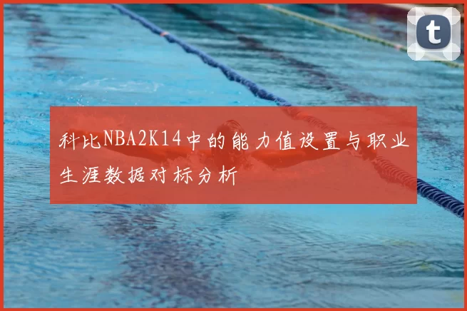 科比NBA2K14中的能力值设置与职业生涯数据对标分析