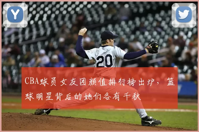 CBA球员女友团颜值排行榜出炉，篮球明星背后的她们各有千秋