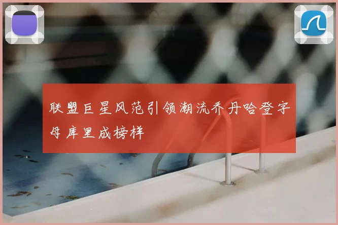 联盟巨星风范引领潮流乔丹哈登字母库里成榜样