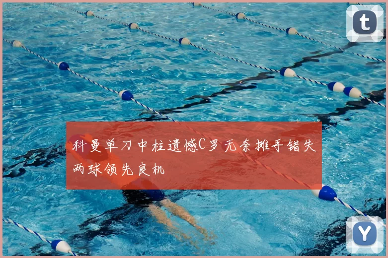 科曼单刀中柱遗憾C罗无奈摊手错失两球领先良机