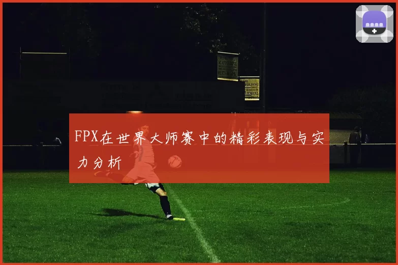 FPX在世界大师赛中的精彩表现与实力分析