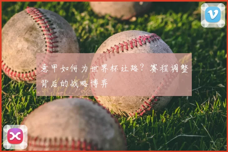 意甲如何为世界杯让路？赛程调整背后的战略博弈