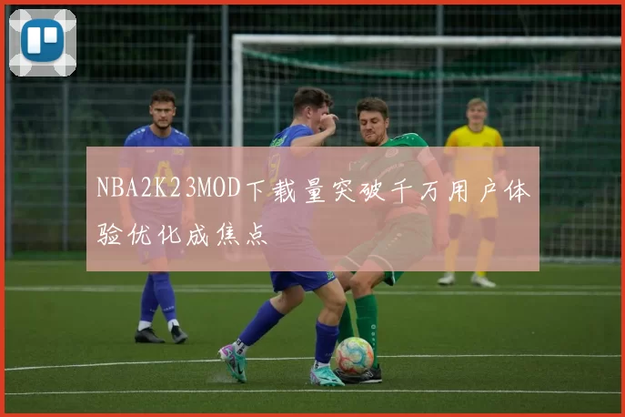 NBA2K23MOD下载量突破千万用户体验优化成焦点