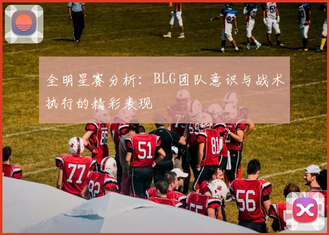 全明星赛分析：BLG团队意识与战术执行的精彩表现