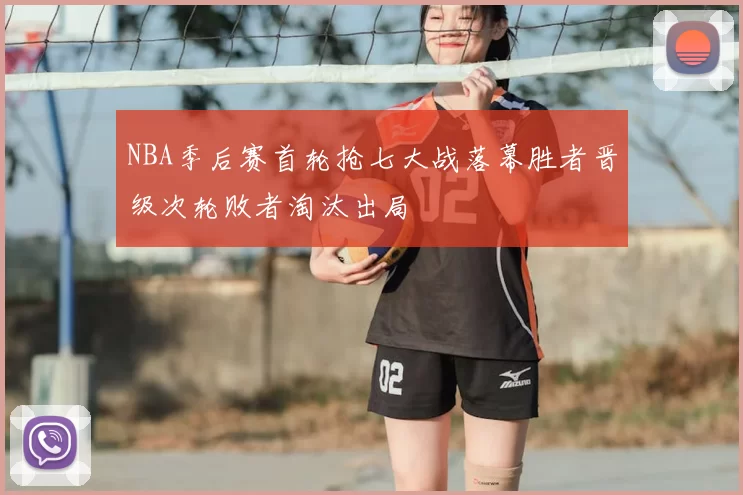 NBA季后赛首轮抢七大战落幕胜者晋级次轮败者淘汰出局