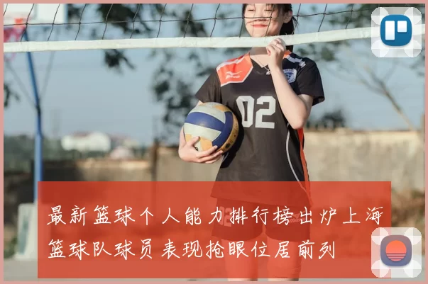 最新篮球个人能力排行榜出炉上海篮球队球员表现抢眼位居前列