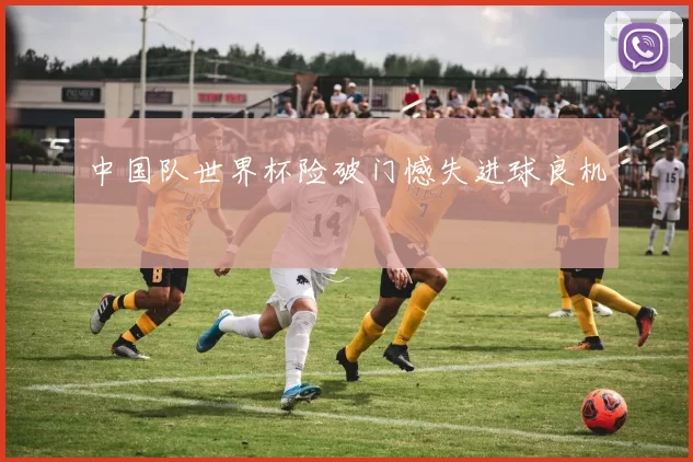 中国队世界杯险破门憾失进球良机