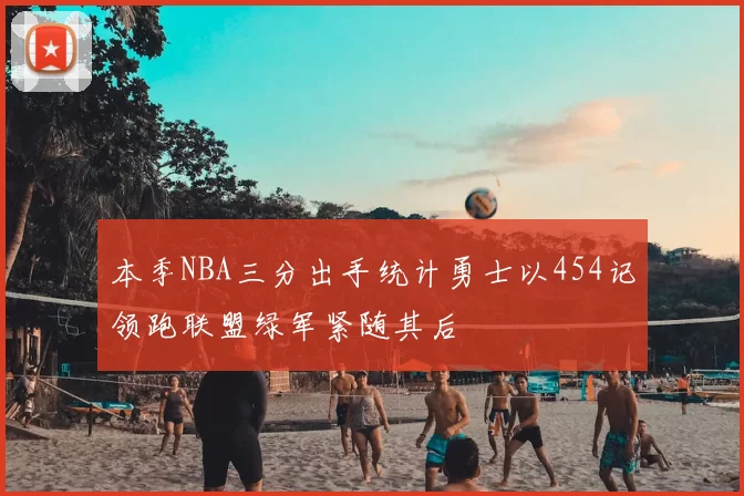 本季NBA三分出手统计勇士以454记领跑联盟绿军紧随其后