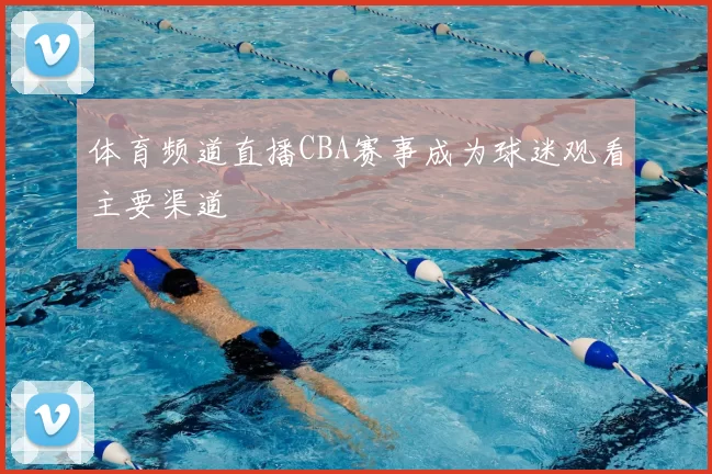 体育频道直播CBA赛事成为球迷观看主要渠道