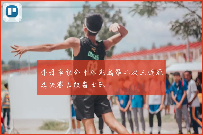 乔丹率领公牛队完成第二次三连冠总决赛击败爵士队