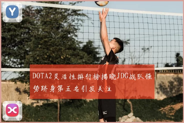 DOTA2灵活性排行榜揭晓JDG战队强势跻身第五名引发关注